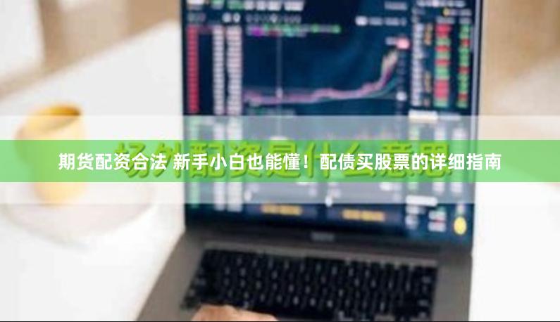 期货配资合法 新手小白也能懂！配债买股票的详细指南