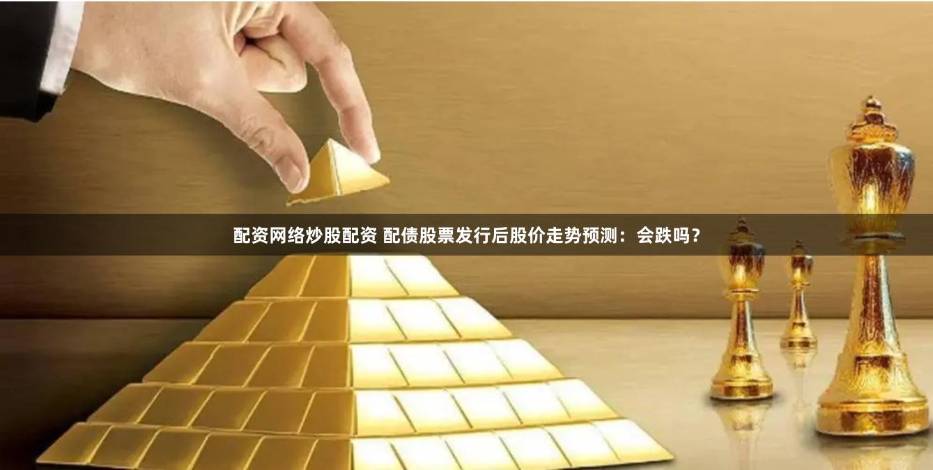 配资网络炒股配资 配债股票发行后股价走势预测：会跌吗？