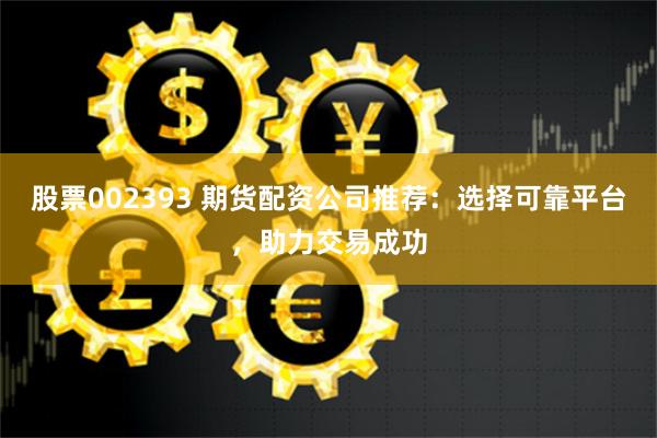 股票002393 期货配资公司推荐：选择可靠平台，助力交易成功