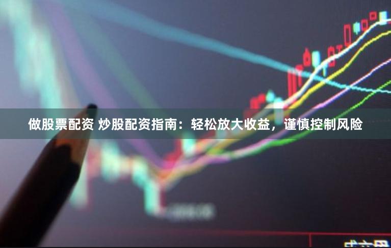 做股票配资 炒股配资指南：轻松放大收益，谨慎控制风险