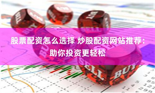 股票配资怎么选择 炒股配资网站推荐：助你投资更轻松