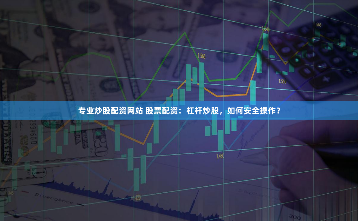专业炒股配资网站 股票配资：杠杆炒股，如何安全操作？