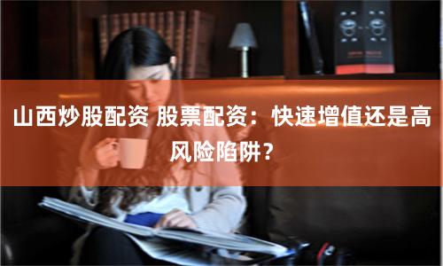 山西炒股配资 股票配资：快速增值还是高风险陷阱？