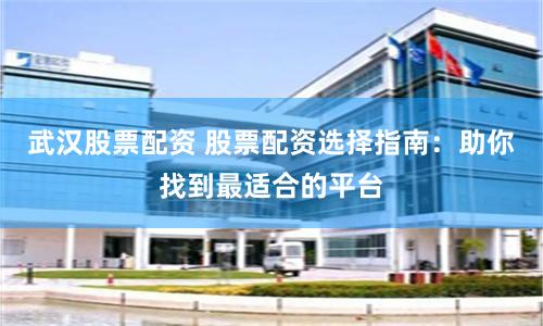 武汉股票配资 股票配资选择指南：助你找到最适合的平台