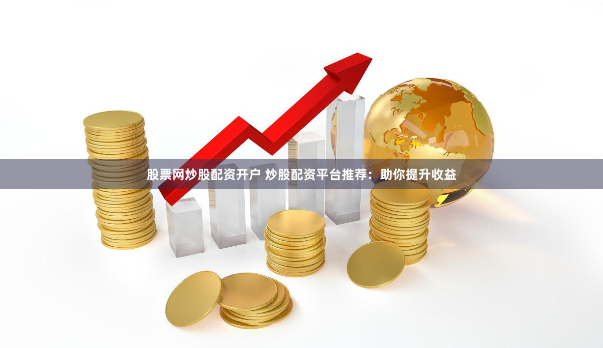 股票网炒股配资开户 炒股配资平台推荐：助你提升收益