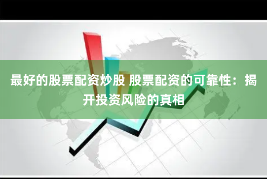 最好的股票配资炒股 股票配资的可靠性：揭开投资风险的真相