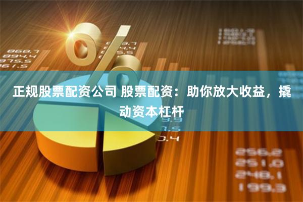 正规股票配资公司 股票配资：助你放大收益，撬动资本杠杆