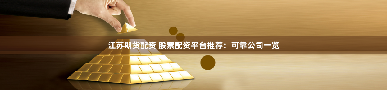 江苏期货配资 股票配资平台推荐：可靠公司一览