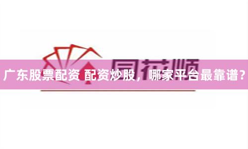广东股票配资 配资炒股，哪家平台最靠谱？