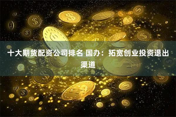 十大期货配资公司排名 国办：拓宽创业投资退出渠道