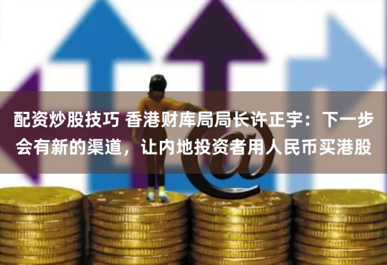 配资炒股技巧 香港财库局局长许正宇：下一步会有新的渠道，让内地投资者用人民币买港股