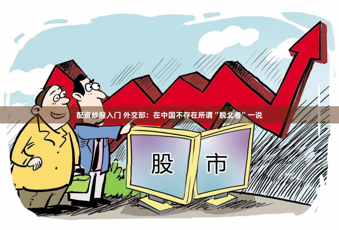 配资炒股入门 外交部：在中国不存在所谓“脱北者”一说