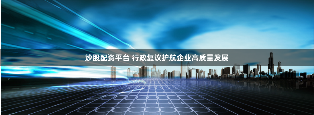 炒股配资平台 行政复议护航企业高质量发展
