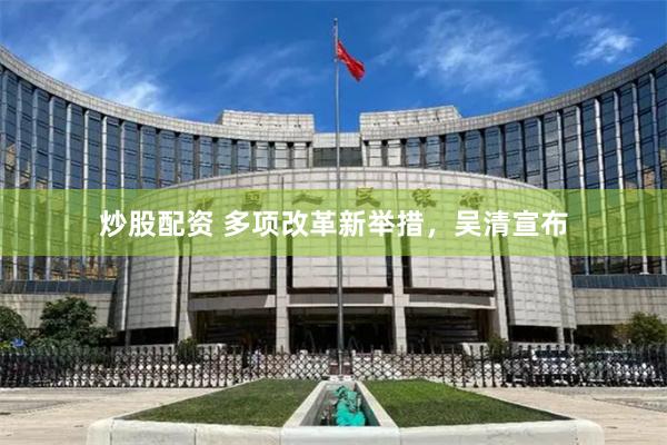 炒股配资 多项改革新举措，吴清宣布