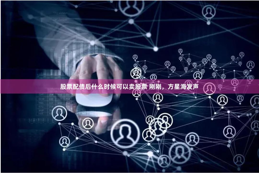 股票配债后什么时候可以卖股票 刚刚，方星海发声