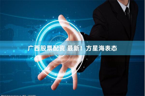 广西股票配资 最新！方星海表态