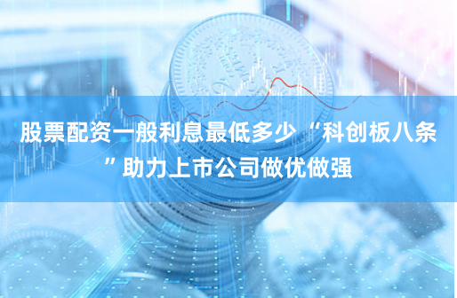 股票配资一般利息最低多少 “科创板八条”助力上市公司做优做强