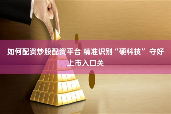 如何配资炒股配资平台 精准识别“硬科技” 守好上市入口关