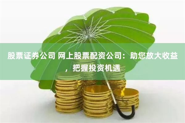 股票证券公司 网上股票配资公司：助您放大收益，把握投资机遇