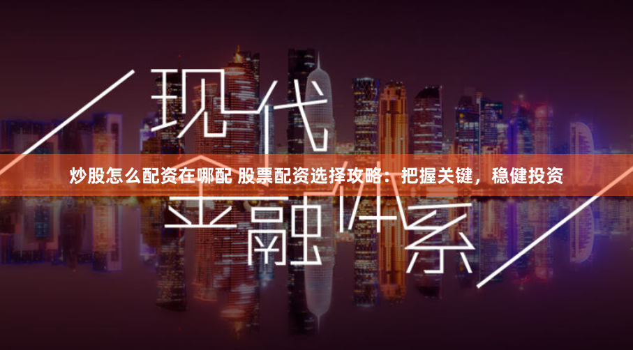 炒股怎么配资在哪配 股票配资选择攻略：把握关键，稳健投资