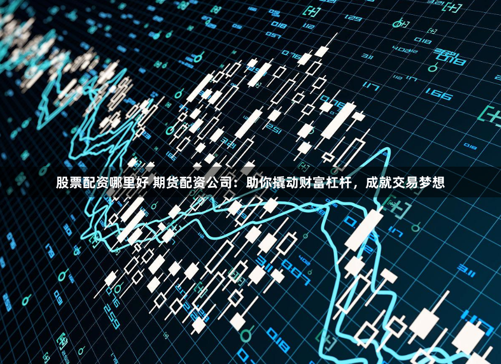 股票配资哪里好 期货配资公司：助你撬动财富杠杆，成就交易梦想