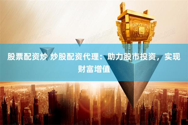 股票配资炒 炒股配资代理：助力股市投资，实现财富增值