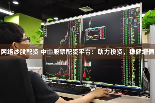网络炒股配资 中山股票配资平台：助力投资，稳健增值