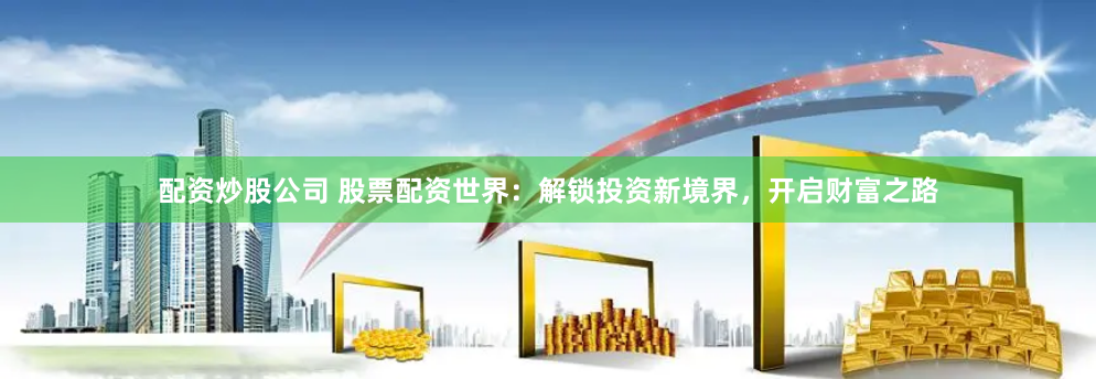 配资炒股公司 股票配资世界：解锁投资新境界，开启财富之路