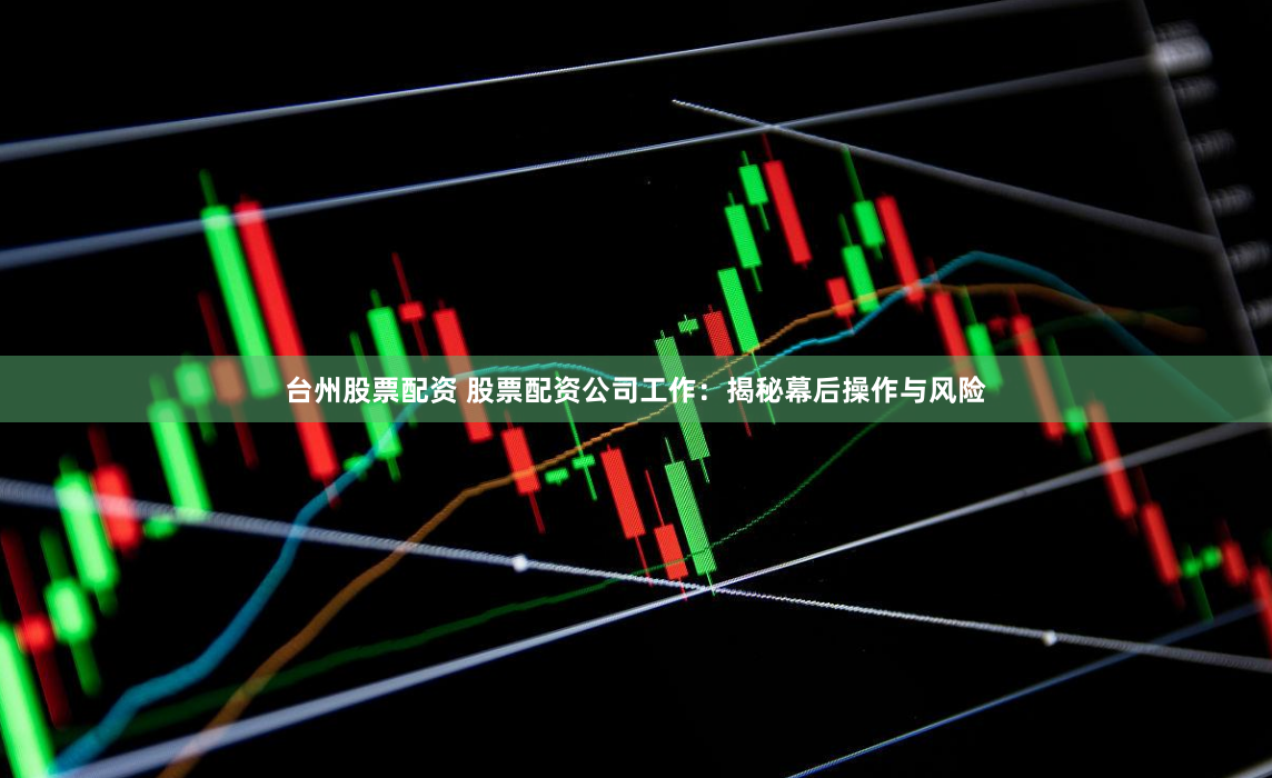 台州股票配资 股票配资公司工作：揭秘幕后操作与风险