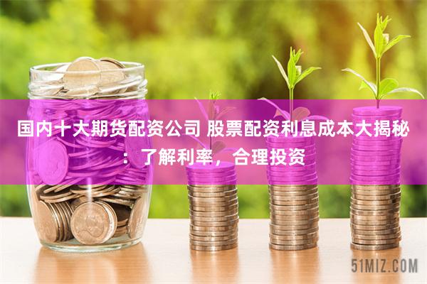 国内十大期货配资公司 股票配资利息成本大揭秘：了解利率，合理投资