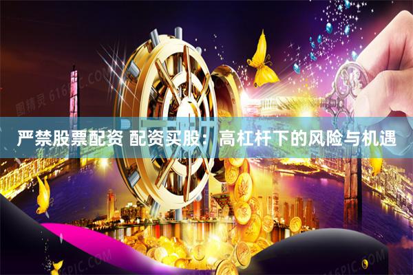 严禁股票配资 配资买股：高杠杆下的风险与机遇
