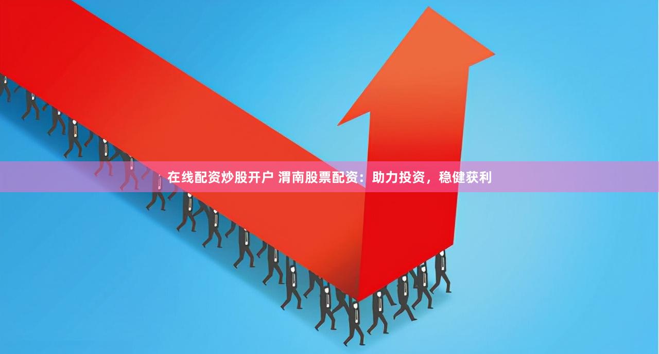 在线配资炒股开户 渭南股票配资：助力投资，稳健获利