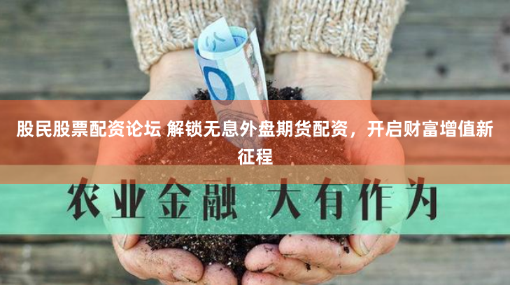 股民股票配资论坛 解锁无息外盘期货配资，开启财富增值新征程