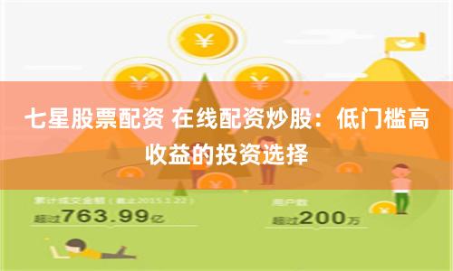 七星股票配资 在线配资炒股：低门槛高收益的投资选择