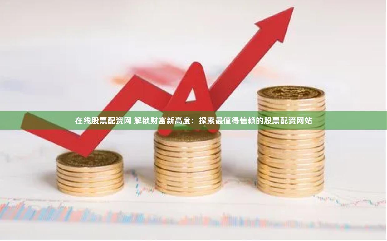 在线股票配资网 解锁财富新高度：探索最值得信赖的股票配资网站
