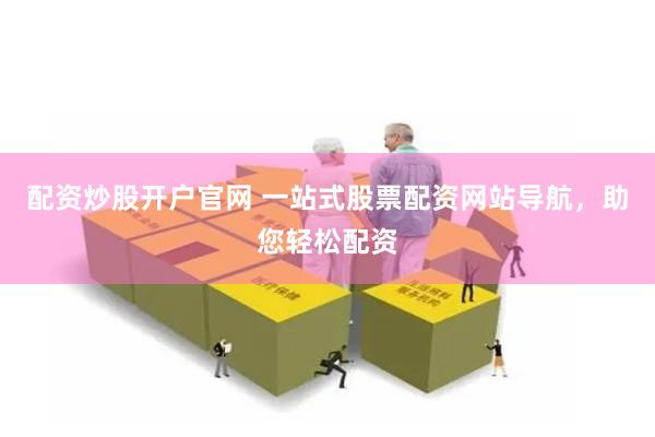 配资炒股开户官网 一站式股票配资网站导航，助您轻松配资