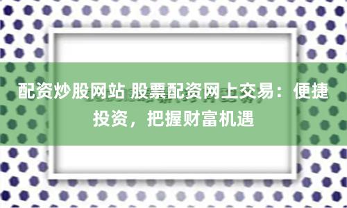 配资炒股网站 股票配资网上交易：便捷投资，把握财富机遇