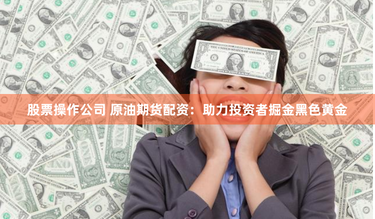 股票操作公司 原油期货配资：助力投资者掘金黑色黄金