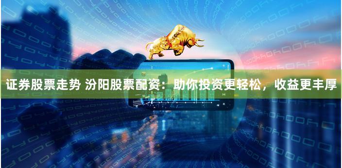 证券股票走势 汾阳股票配资：助你投资更轻松，收益更丰厚