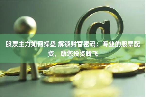 股票主力如何操盘 解锁财富密码：专业的股票配资，助您投资腾飞
