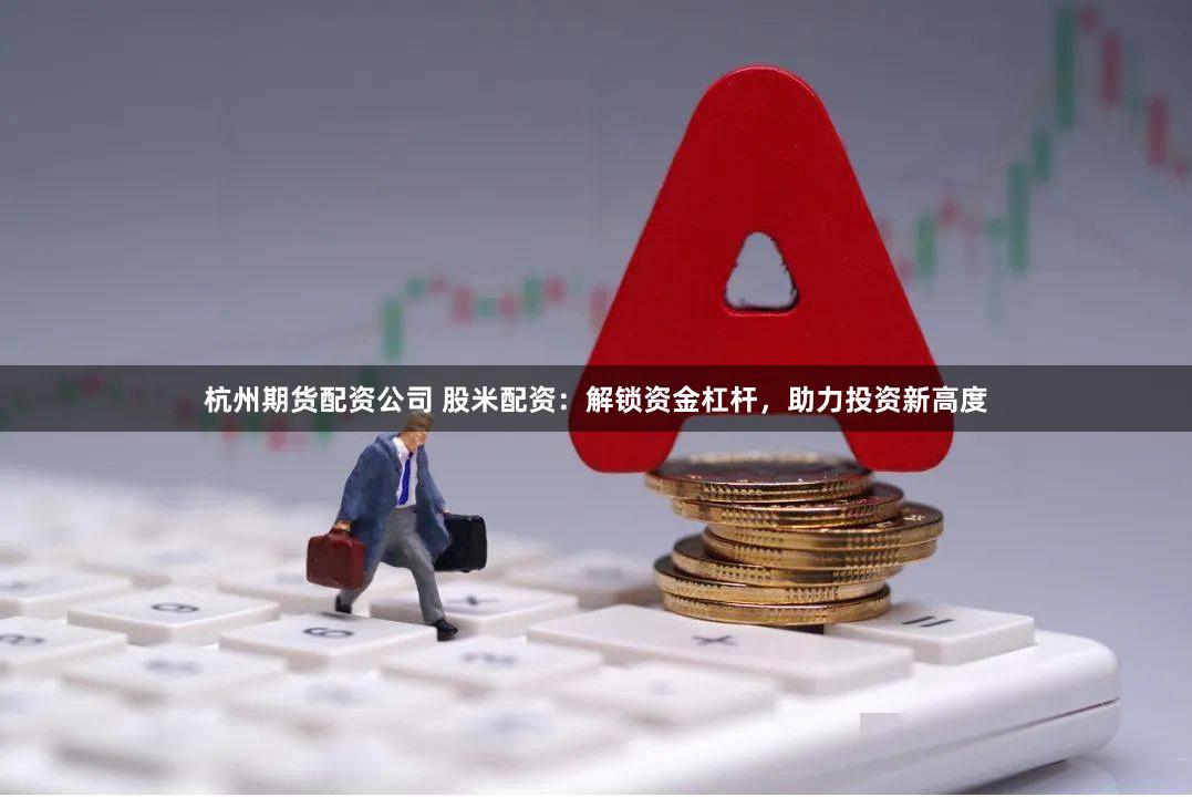 杭州期货配资公司 股米配资：解锁资金杠杆，助力投资新高度