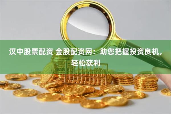 汉中股票配资 金股配资网：助您把握投资良机，轻松获利