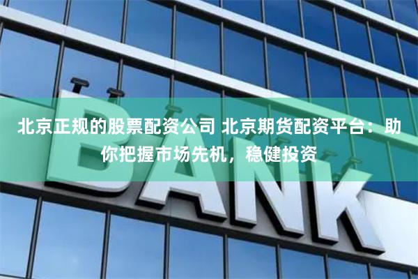 北京正规的股票配资公司 北京期货配资平台：助你把握市场先机，稳健投资