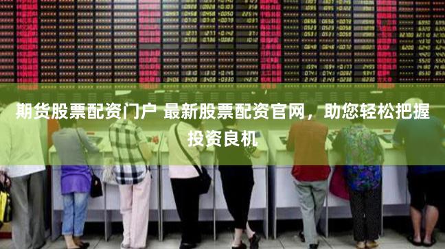 期货股票配资门户 最新股票配资官网，助您轻松把握投资良机
