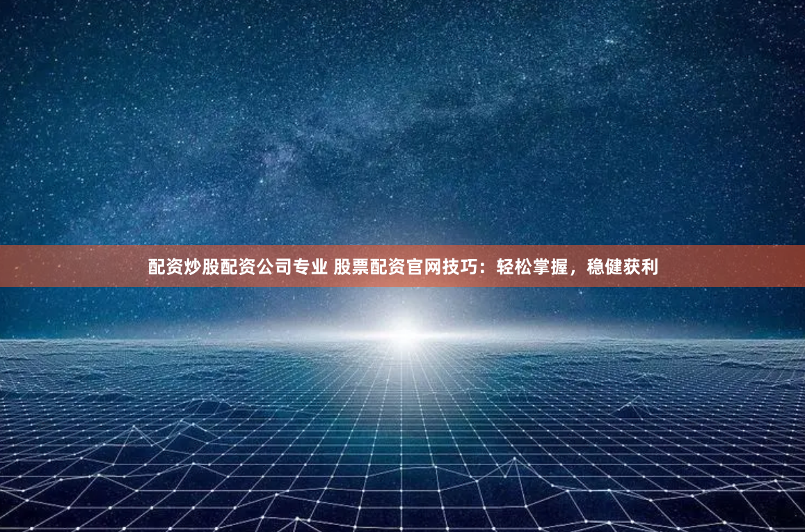 配资炒股配资公司专业 股票配资官网技巧：轻松掌握，稳健获利