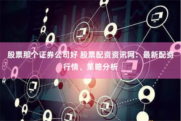 股票那个证券公司好 股票配资资讯网：最新配资行情、策略分析