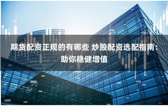期货配资正规的有哪些 炒股配资选配指南：助你稳健增值