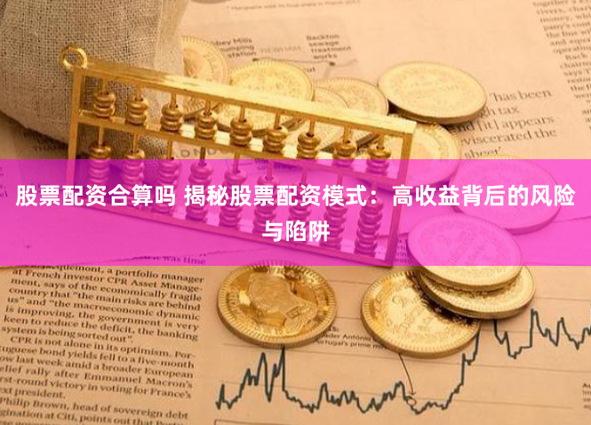 股票配资合算吗 揭秘股票配资模式：高收益背后的风险与陷阱