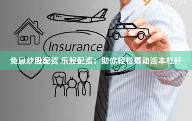 免息炒股配资 乐股配资：助你轻松撬动资本杠杆
