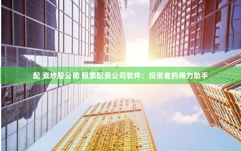 配 资炒股公司 股票配资公司软件：投资者的得力助手